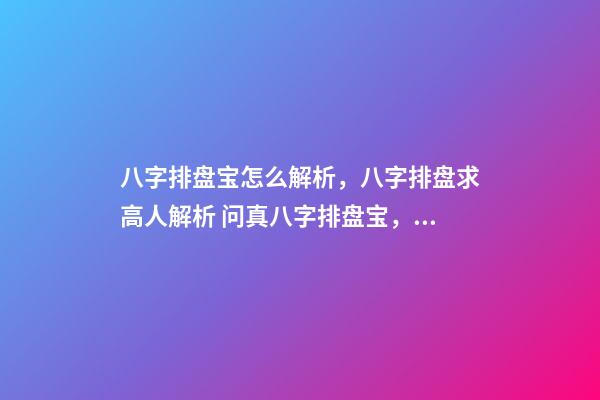 八字排盘宝怎么解析，八字排盘求高人解析 问真八字排盘宝，问真八字排盘准吗